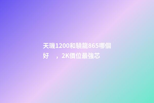 天璣1200和驍龍865哪個好，2K價位最強芯